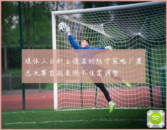 媒体人分析古德温的防守策略广厦总决赛首战表现不佳需调整