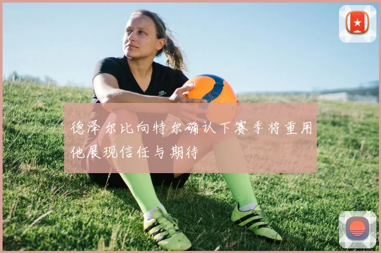 德泽尔比向特尔确认下赛季将重用他展现信任与期待