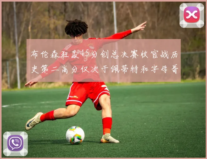 布伦森狂轰45分创总决赛收官战历史第二高分仅次于佩蒂特和字母哥