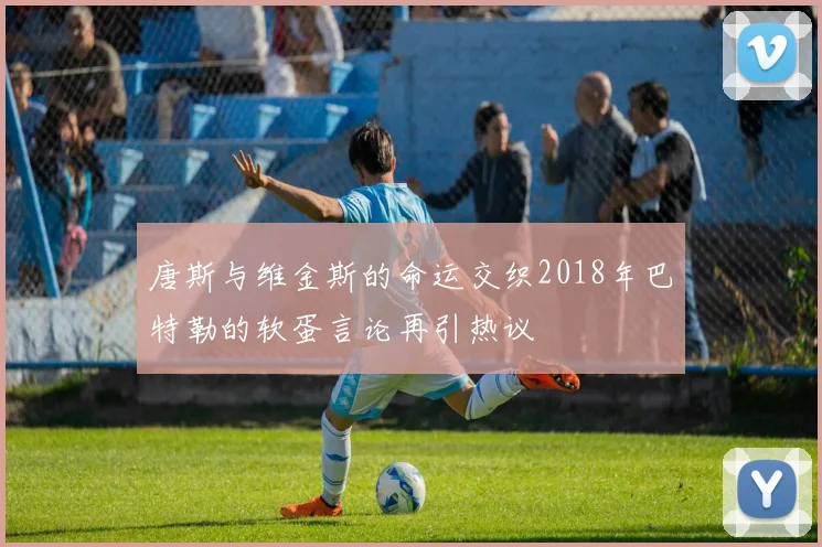 唐斯与维金斯的命运交织2018年巴特勒的软蛋言论再引热议