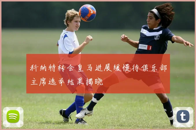 科纳特转会皇马进展缓慢待俱乐部主席选举结果揭晓