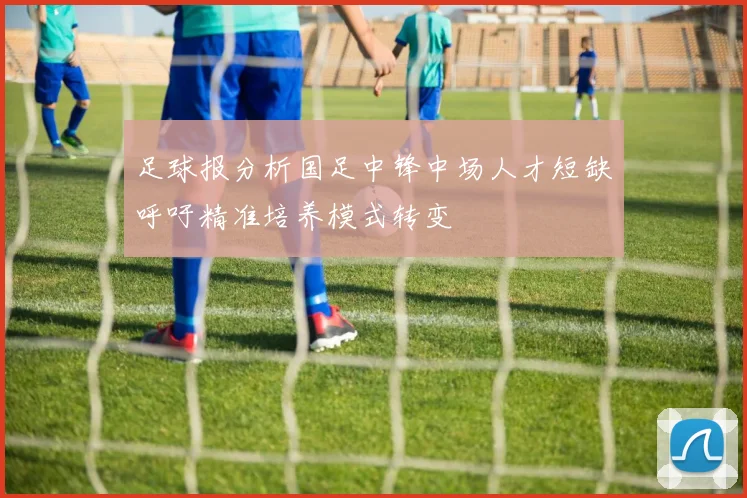 足球报分析国足中锋中场人才短缺呼吁精准培养模式转变