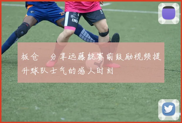 板仓滉分享远藤航赛前鼓励视频提升球队士气的感人时刻
