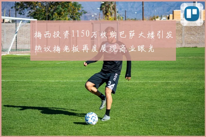 梅西投资1150万收购巴萨大楼引发热议梅老板再度展现商业眼光