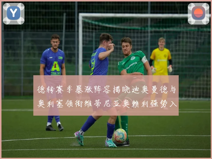 德转赛季暴涨阵容揭晓迪奥曼德与奥利塞领衔维蒂尼亚奥赖利强势入选
